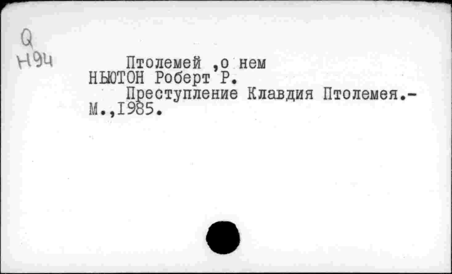 ﻿Птолемей ,о нем ННОТОН Роберт Р.
Преступление Клавдия Птолемея. М..1985.